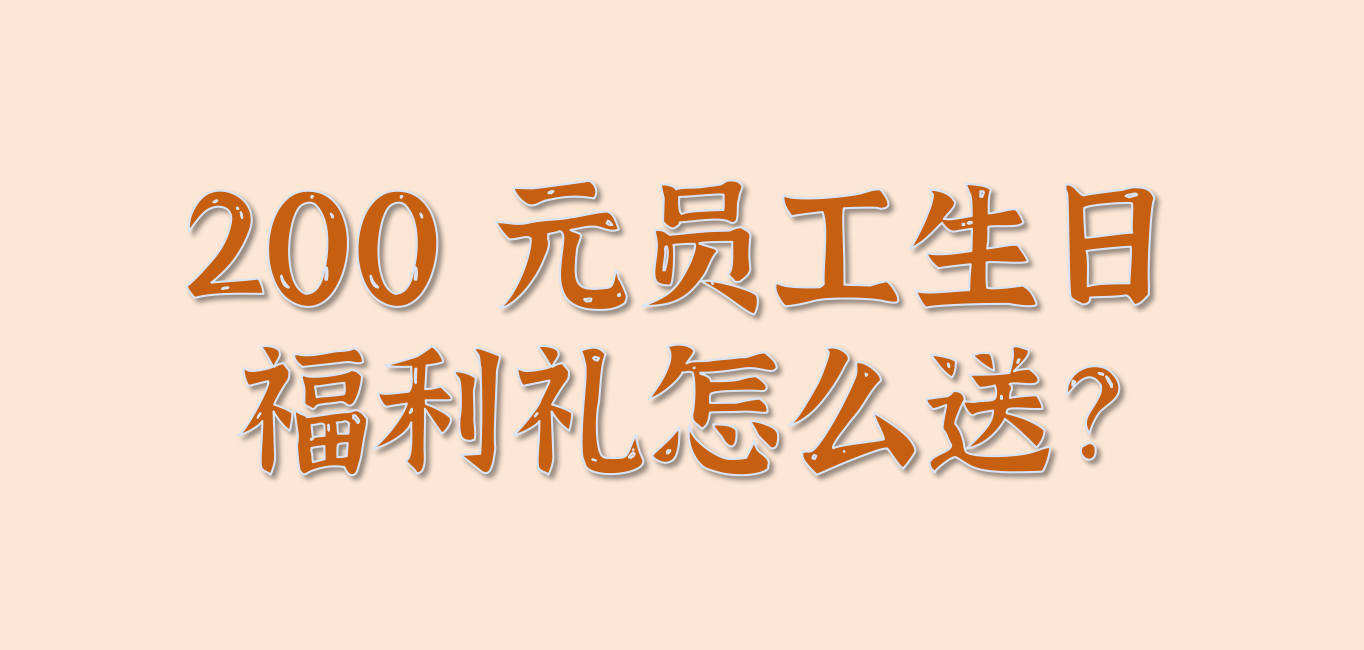 200 元员工生日福利礼怎么送？看完这篇不踩雷