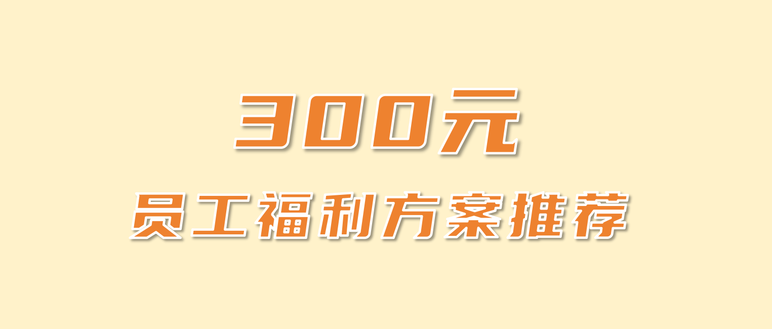300元员工生日福利发什么？300员工福利方案推荐
