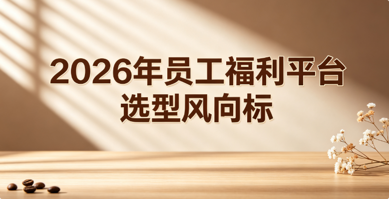 2026年员工福利平台选型：个性化、数据化、场景一体化